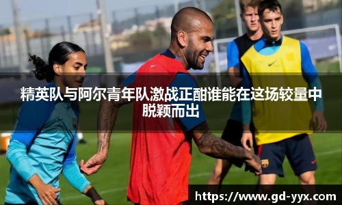 k8精英队与阿尔青年队激战正酣谁能在这场较量中脱颖而出